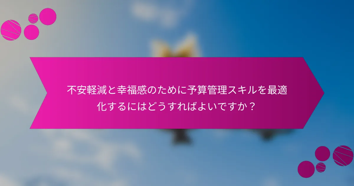 不安軽減と幸福感のために予算管理スキルを最適化するにはどうすればよいですか？