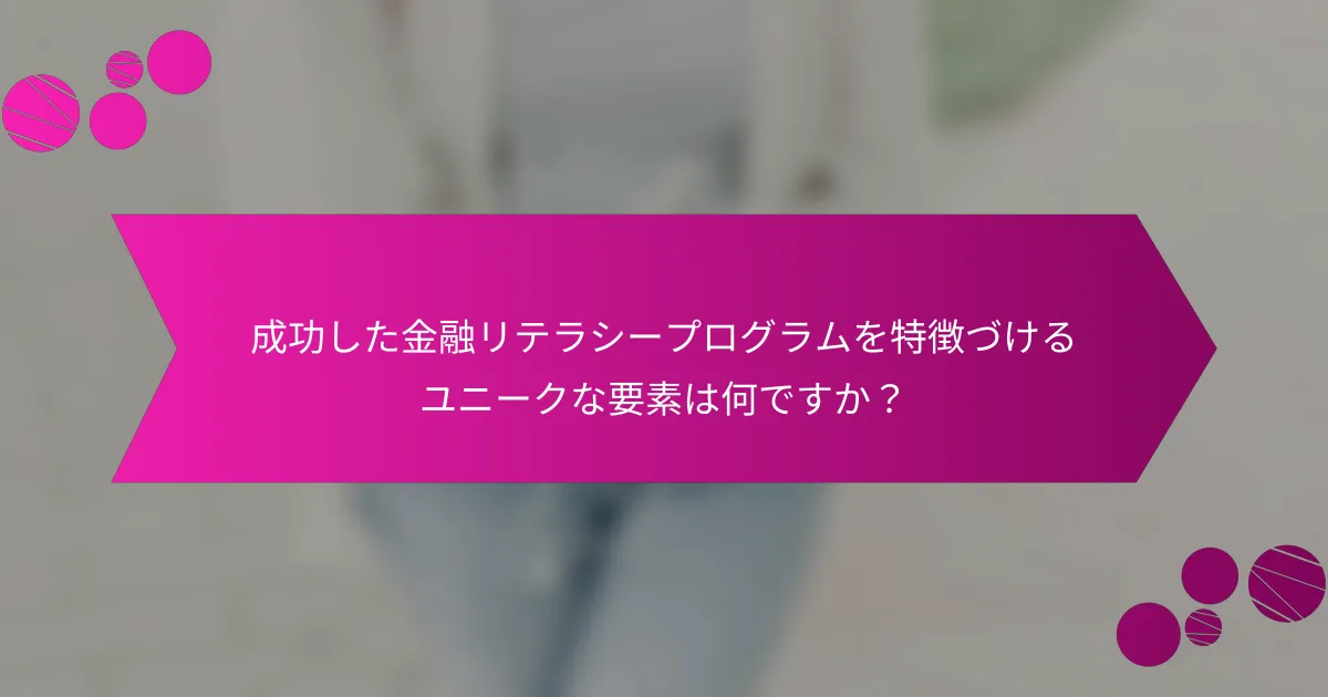 成功した金融リテラシープログラムを特徴づけるユニークな要素は何ですか？