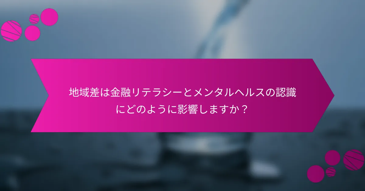 地域差は金融リテラシーとメンタルヘルスの認識にどのように影響しますか？