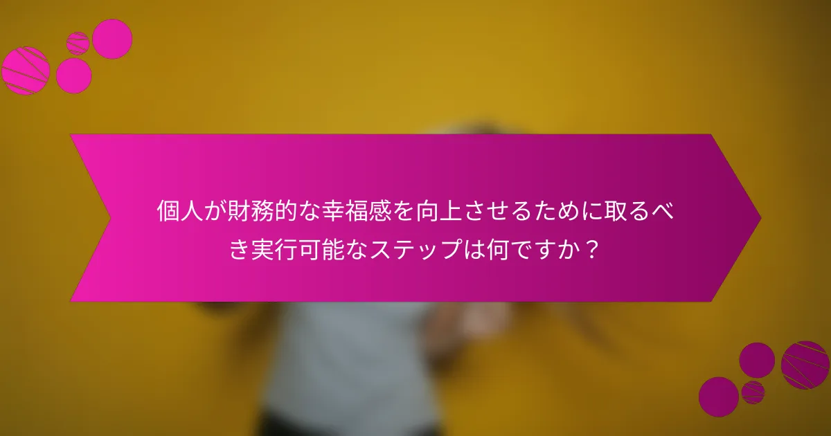個人が財務的な幸福感を向上させるために取るべき実行可能なステップは何ですか？