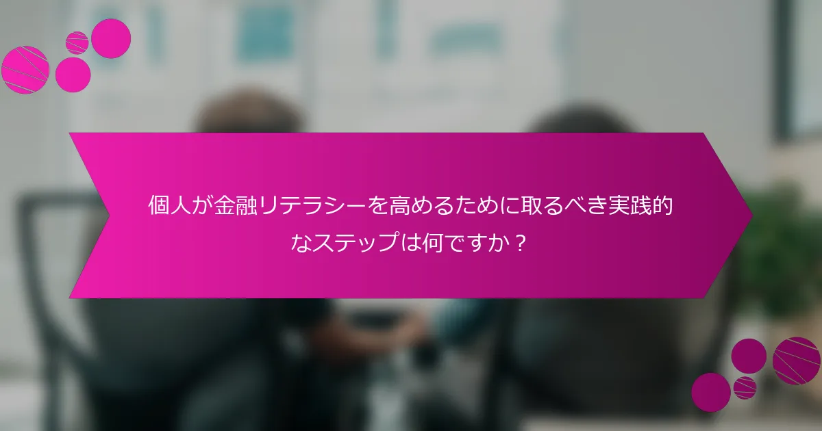 個人が金融リテラシーを高めるために取るべき実践的なステップは何ですか？