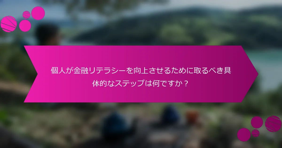 個人が金融リテラシーを向上させるために取るべき具体的なステップは何ですか？