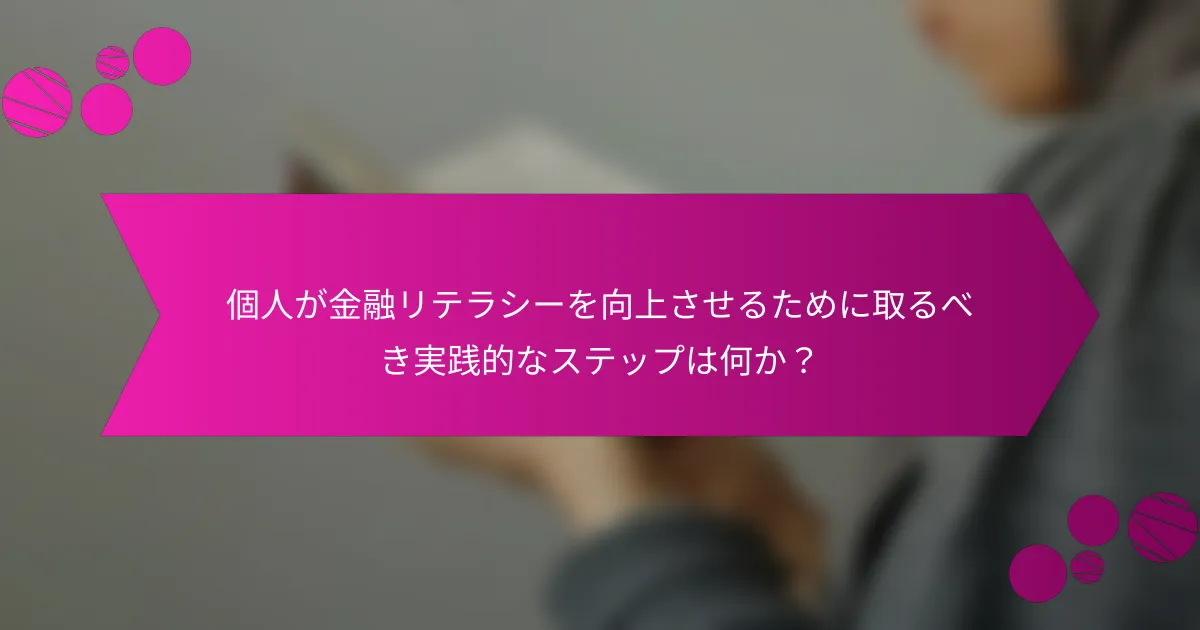 個人が金融リテラシーを向上させるために取るべき実践的なステップは何か？