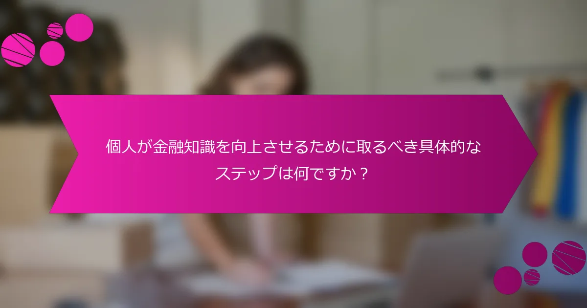個人が金融知識を向上させるために取るべき具体的なステップは何ですか？