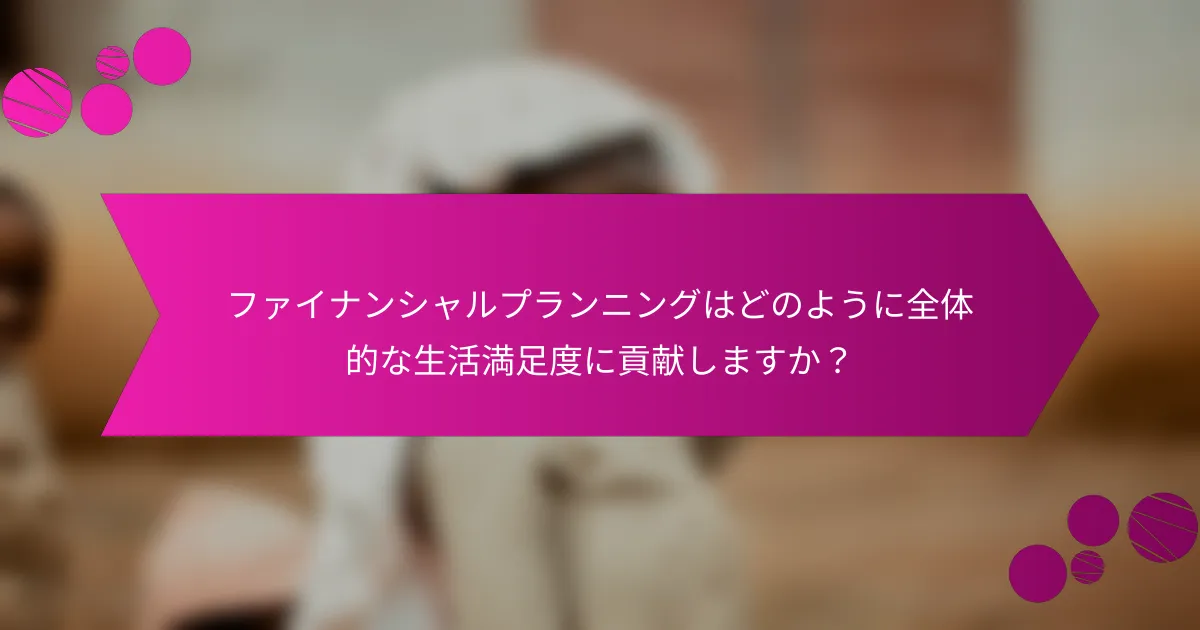 ファイナンシャルプランニングはどのように全体的な生活満足度に貢献しますか？