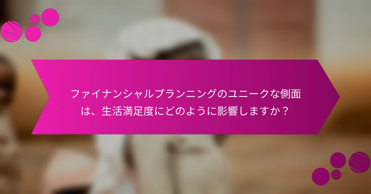 ファイナンシャルプランニングのユニークな側面は、生活満足度にどのように影響しますか？