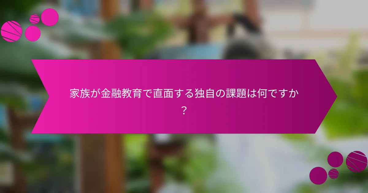 家族が金融教育で直面する独自の課題は何ですか？