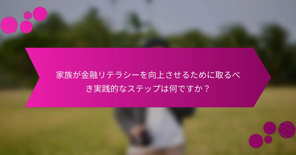 家族が金融リテラシーを向上させるために取るべき実践的なステップは何ですか？