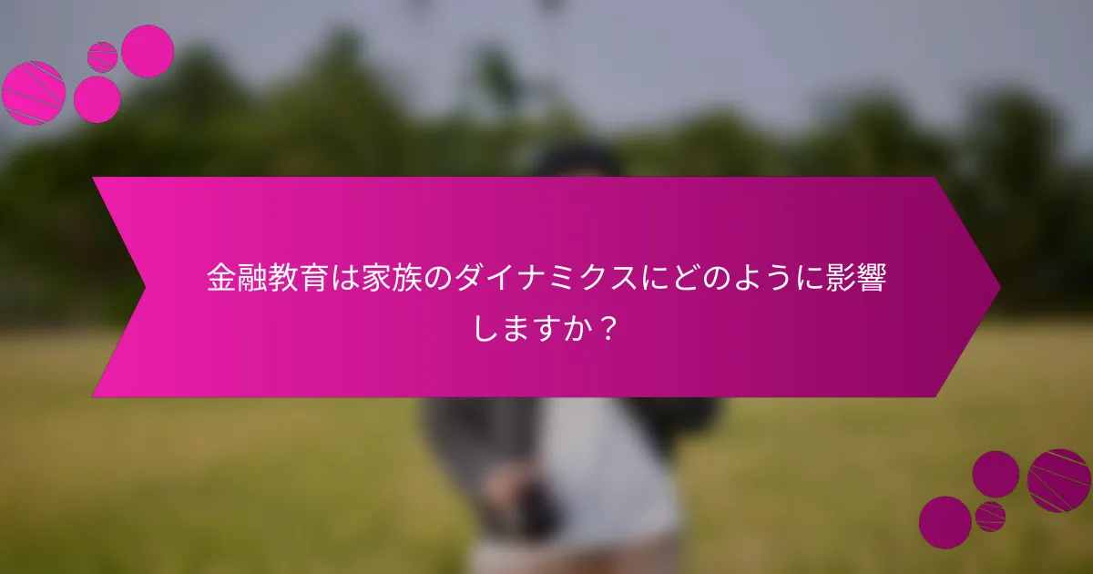 金融教育は家族のダイナミクスにどのように影響しますか？