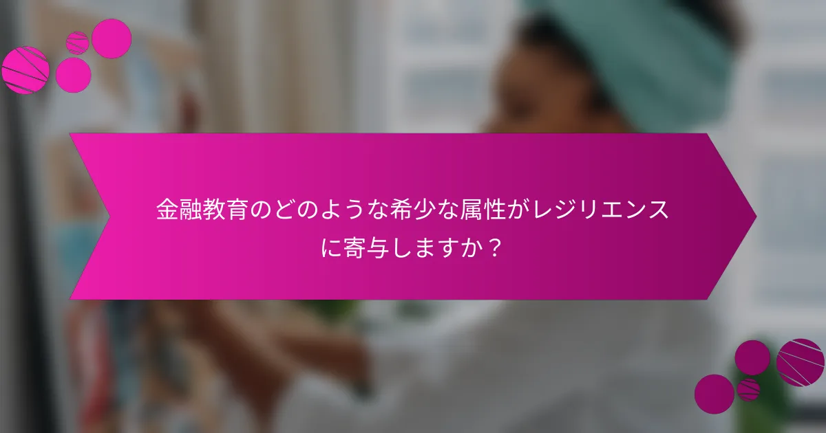 金融教育のどのような希少な属性がレジリエンスに寄与しますか？