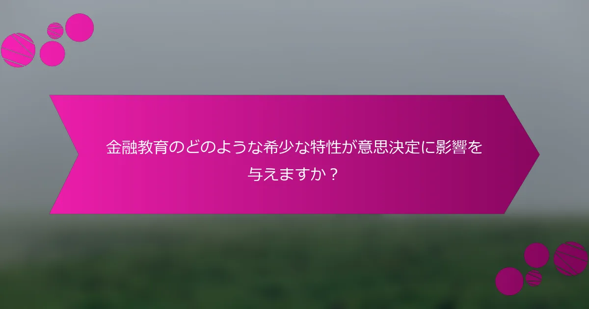 金融教育のどのような希少な特性が意思決定に影響を与えますか？