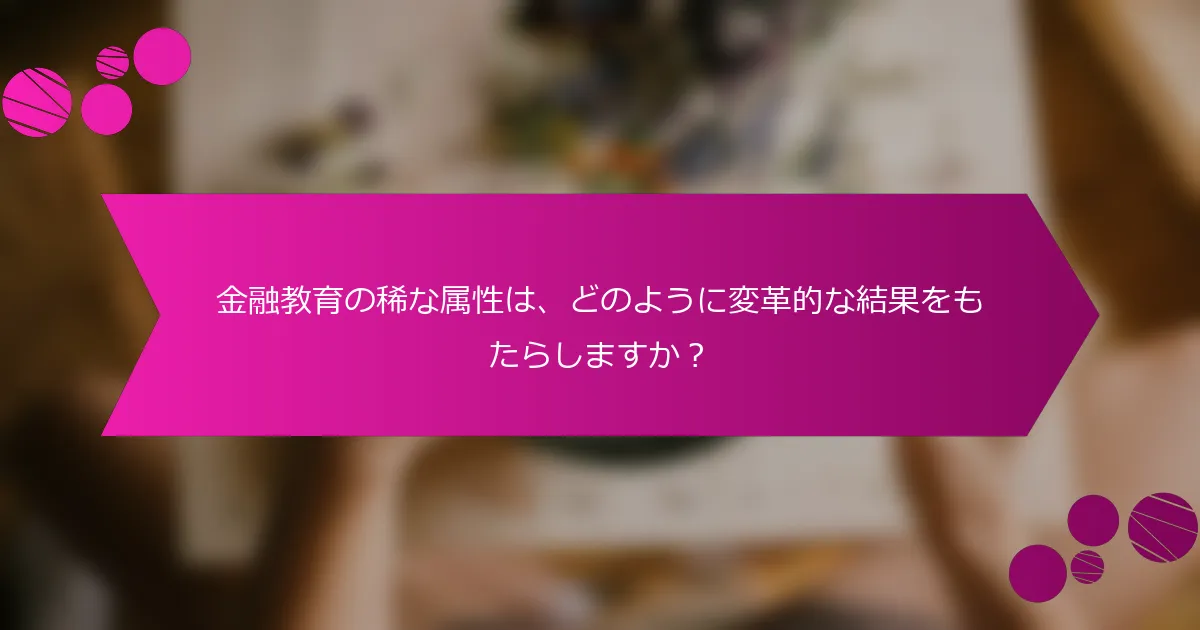 金融教育の稀な属性は、どのように変革的な結果をもたらしますか？