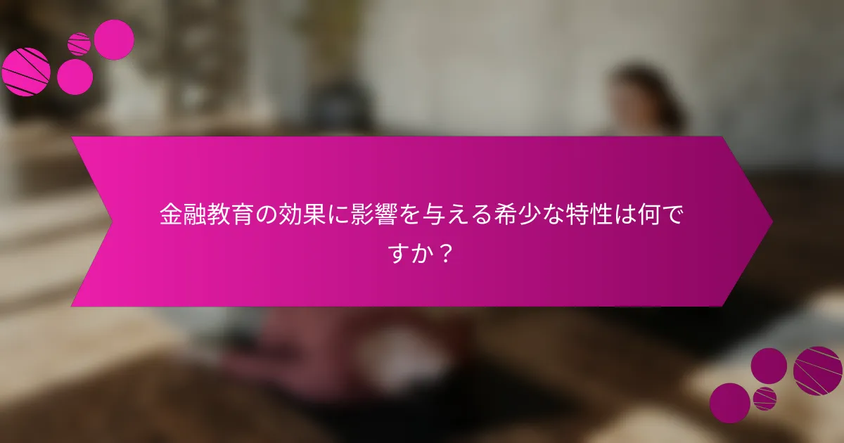 金融教育の効果に影響を与える希少な特性は何ですか？