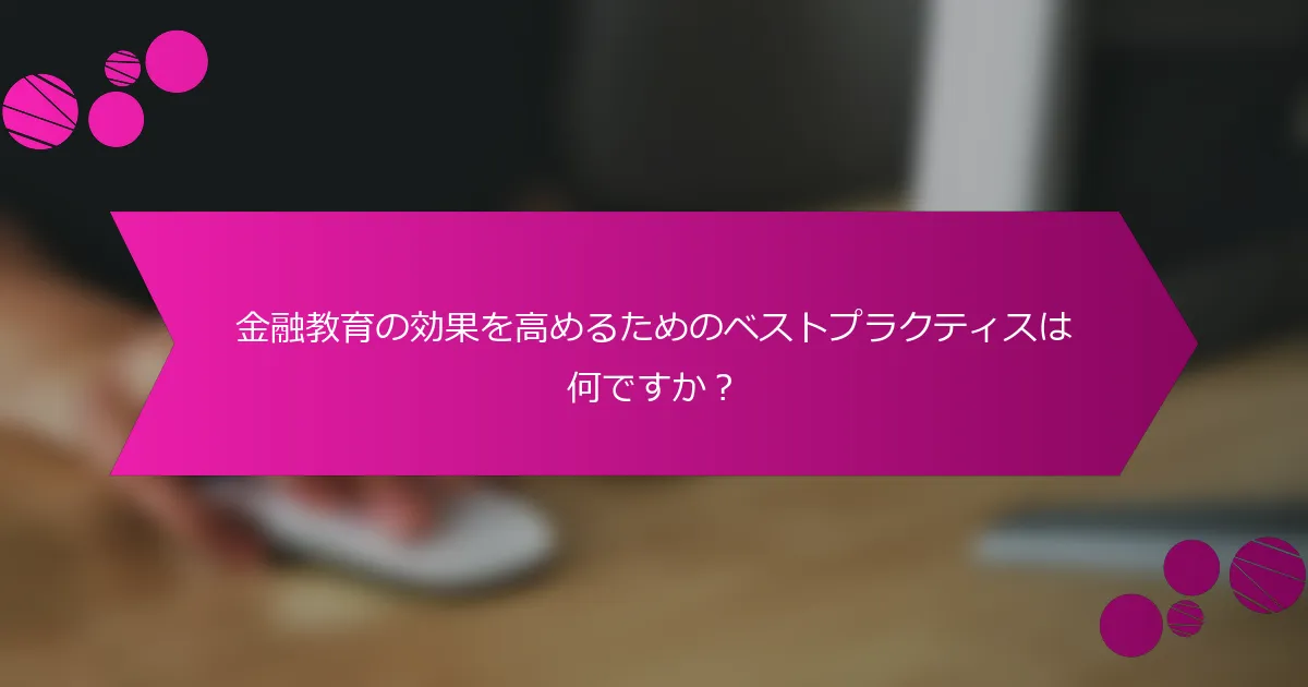 金融教育の効果を高めるためのベストプラクティスは何ですか？