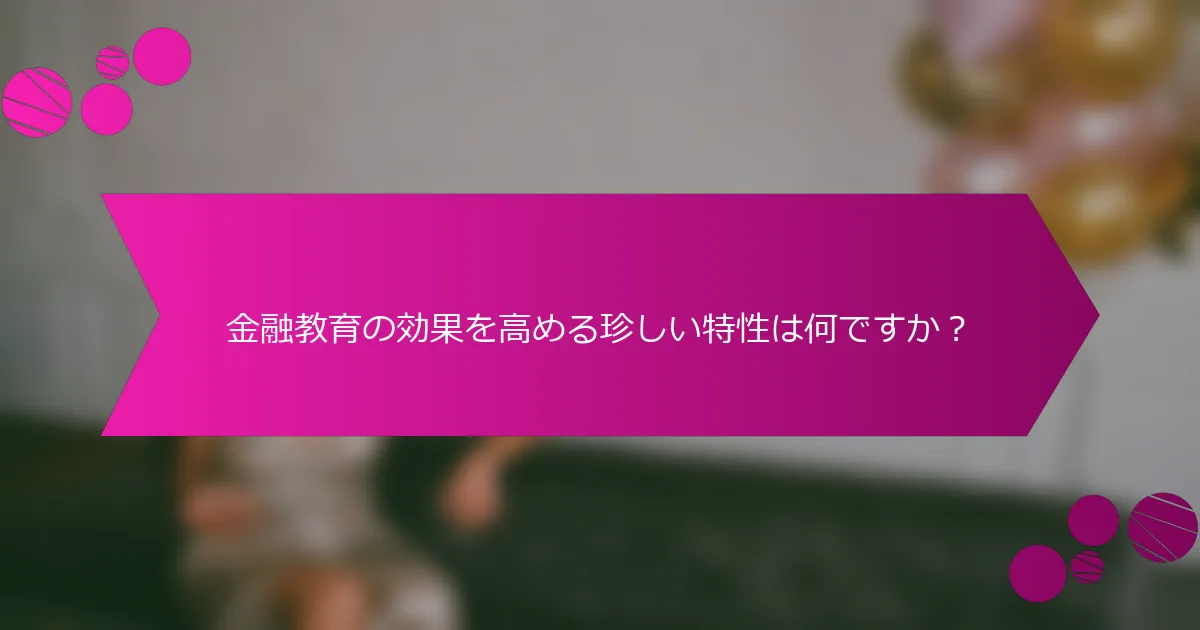 金融教育の効果を高める珍しい特性は何ですか？