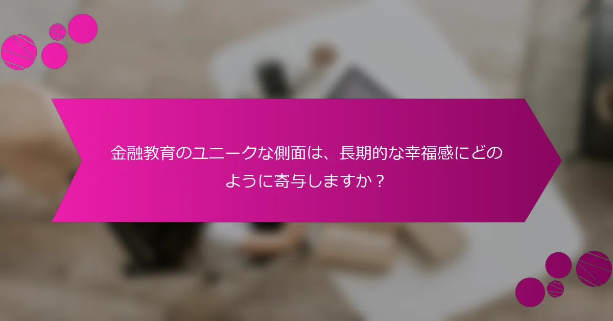 金融教育のユニークな側面は、長期的な幸福感にどのように寄与しますか？