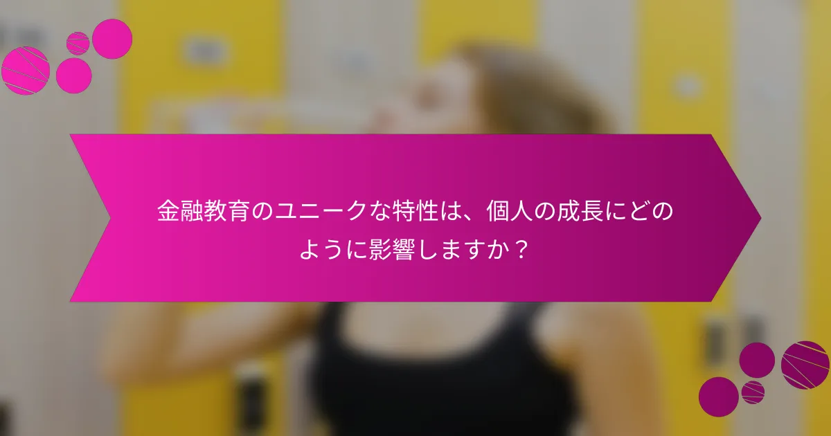 金融教育のユニークな特性は、個人の成長にどのように影響しますか？