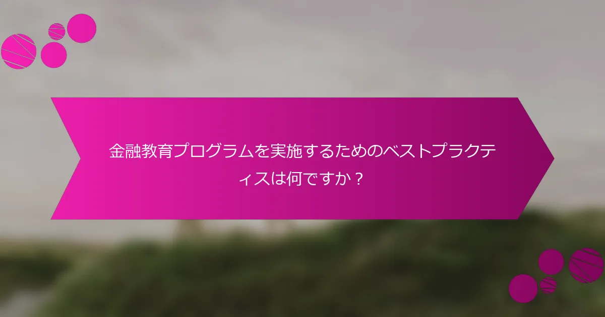 金融教育プログラムを実施するためのベストプラクティスは何ですか？