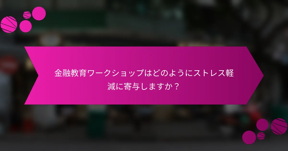 金融教育ワークショップはどのようにストレス軽減に寄与しますか？