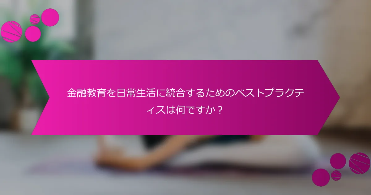 金融教育を日常生活に統合するためのベストプラクティスは何ですか？