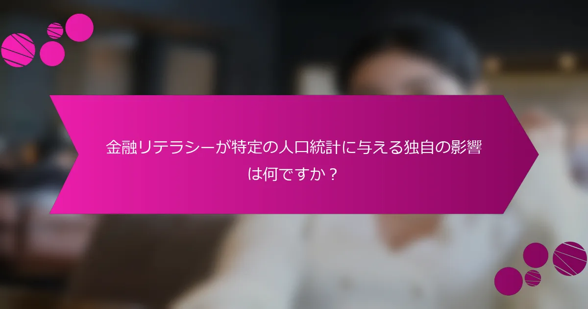 金融リテラシーが特定の人口統計に与える独自の影響は何ですか？