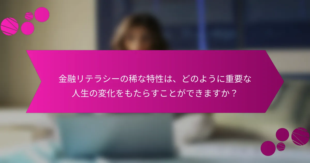 金融リテラシーの稀な特性は、どのように重要な人生の変化をもたらすことができますか？