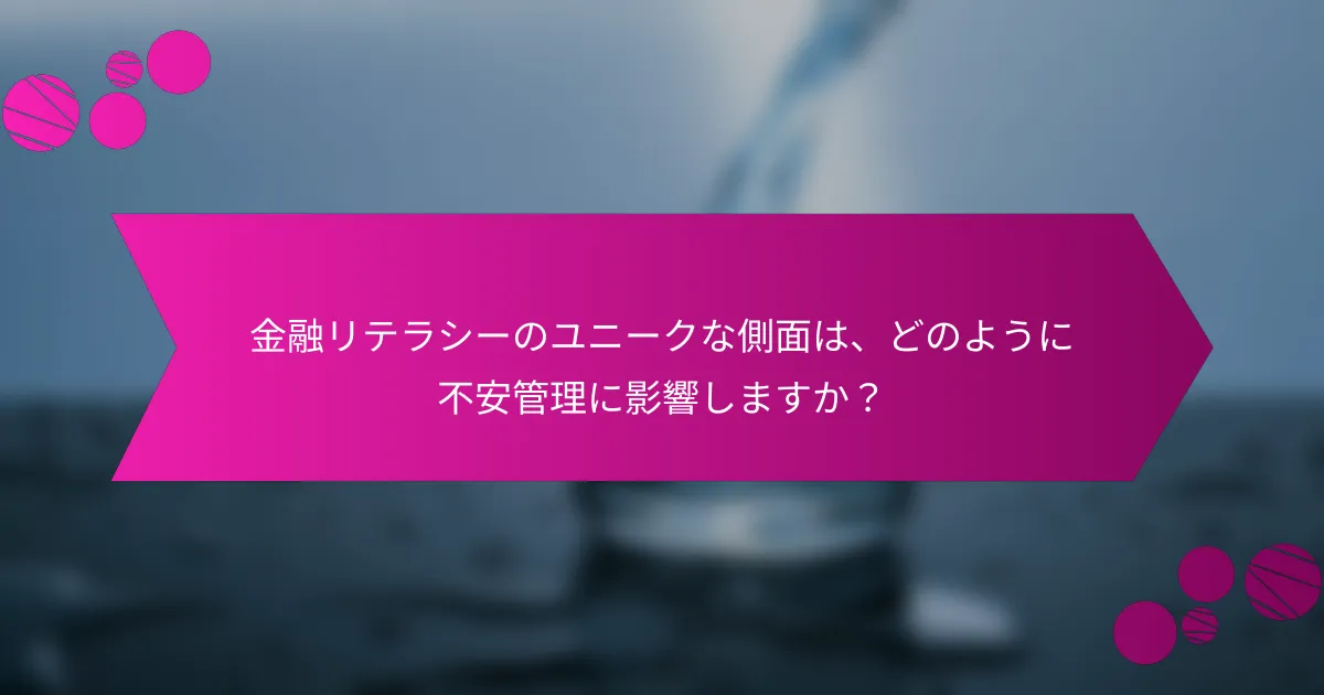 金融リテラシーのユニークな側面は、どのように不安管理に影響しますか？