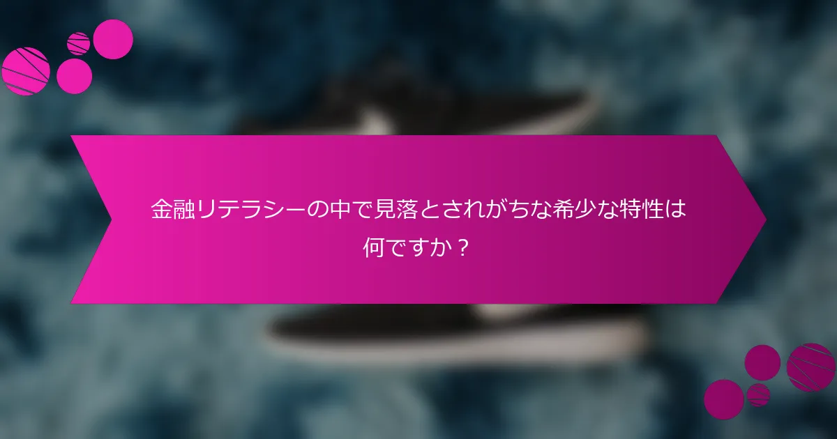 金融リテラシーの中で見落とされがちな希少な特性は何ですか？