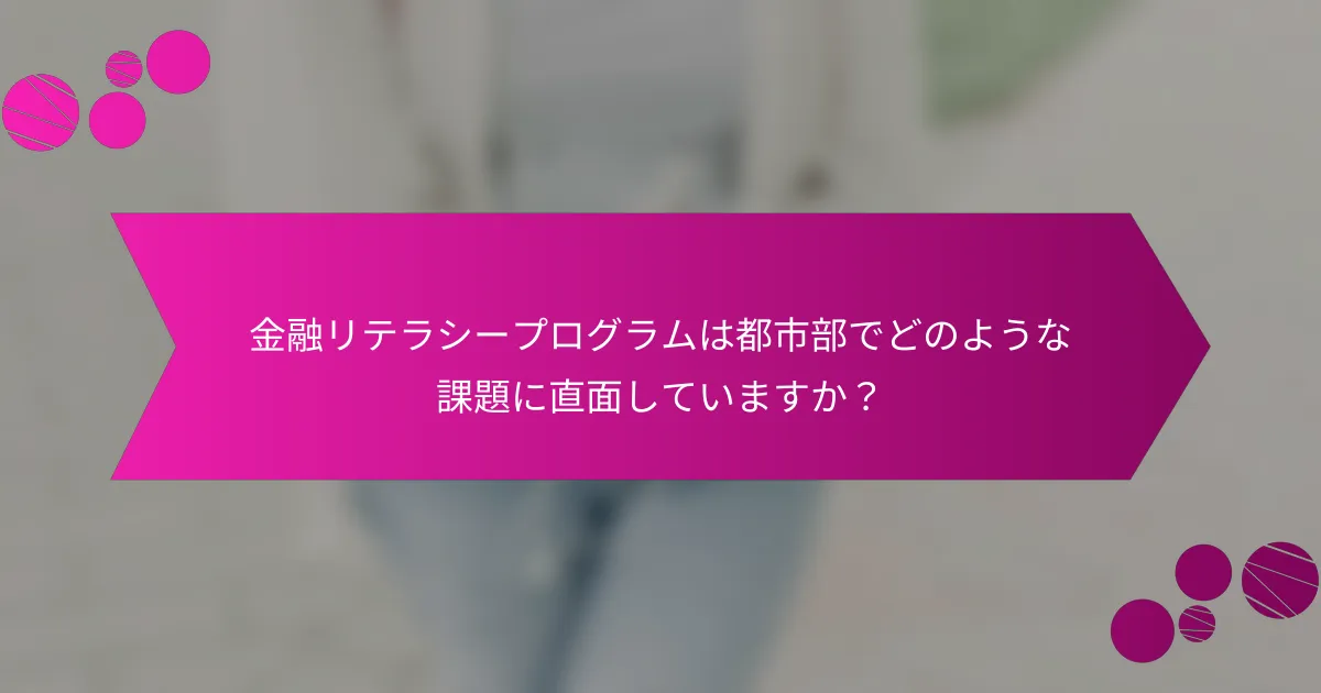 金融リテラシープログラムは都市部でどのような課題に直面していますか？