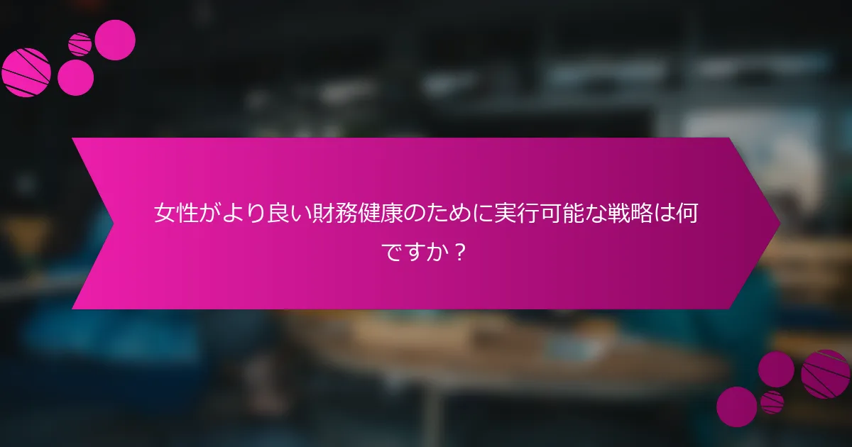 女性がより良い財務健康のために実行可能な戦略は何ですか？