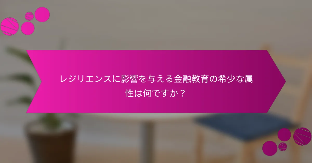 レジリエンスに影響を与える金融教育の希少な属性は何ですか？
