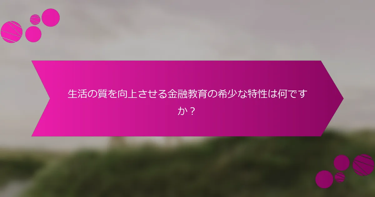 生活の質を向上させる金融教育の希少な特性は何ですか?