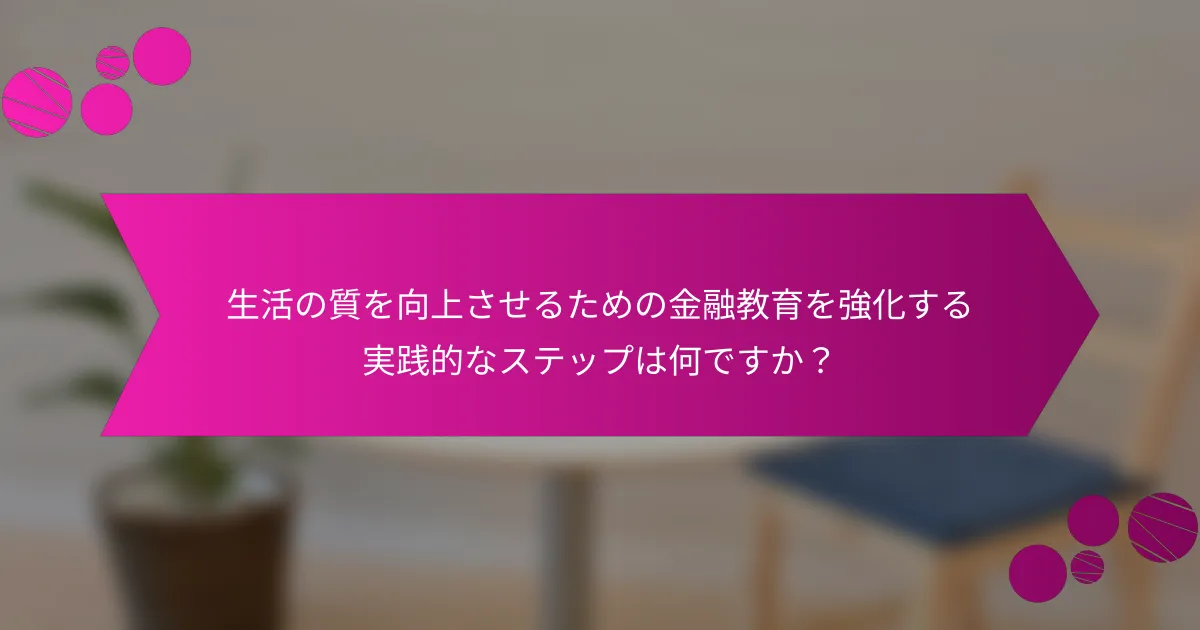 生活の質を向上させるための金融教育を強化する実践的なステップは何ですか？