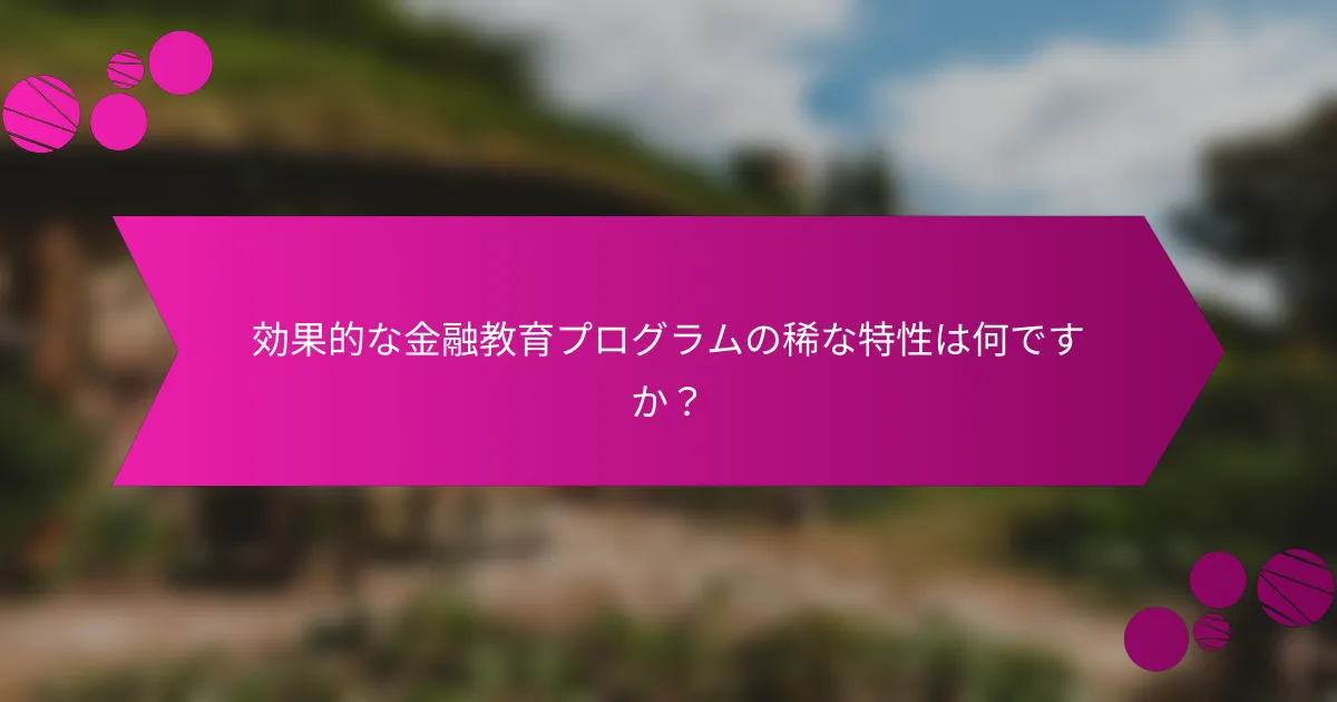 効果的な金融教育プログラムの稀な特性は何ですか？