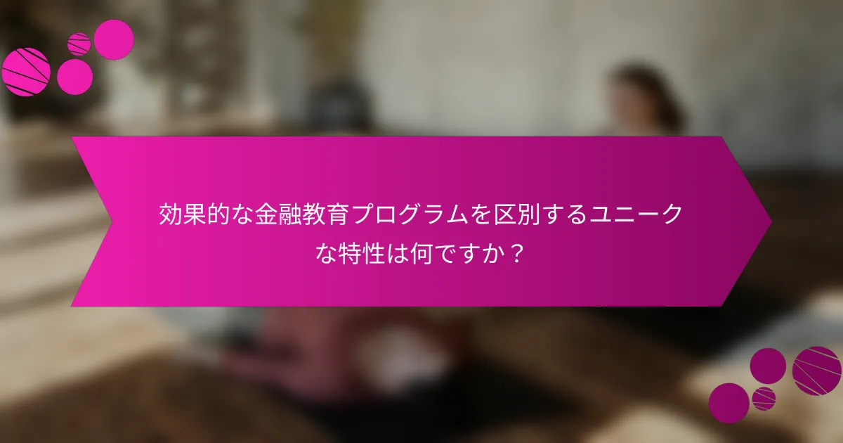 効果的な金融教育プログラムを区別するユニークな特性は何ですか？