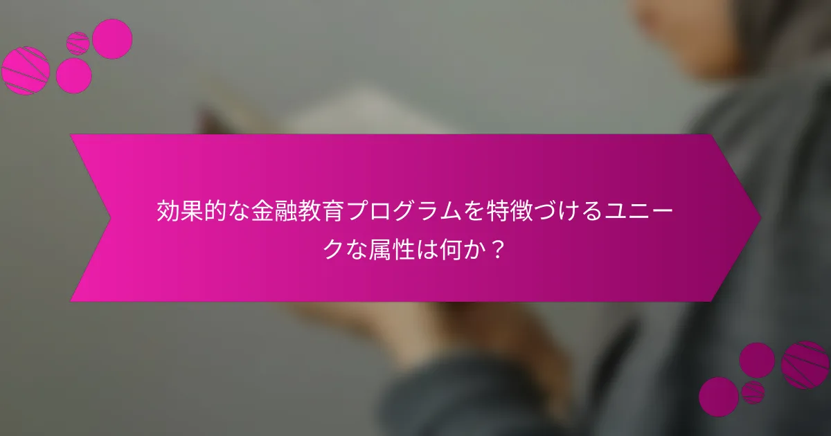 効果的な金融教育プログラムを特徴づけるユニークな属性は何か？
