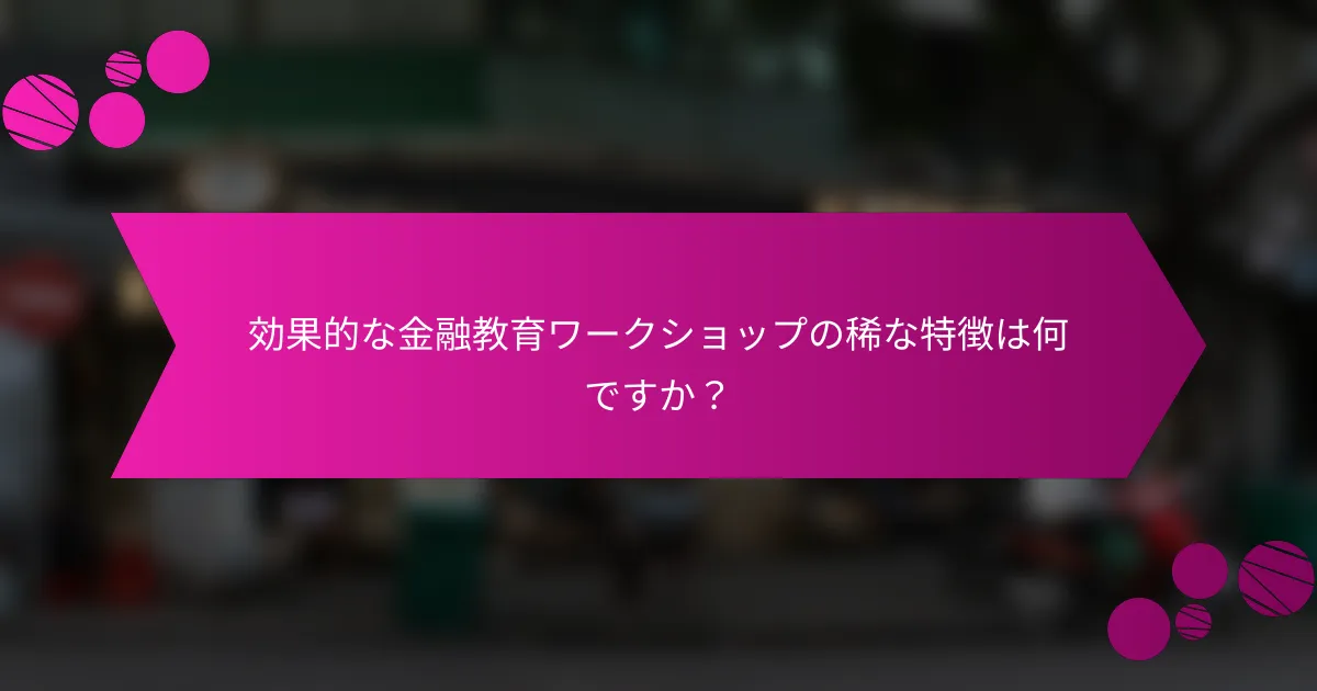 効果的な金融教育ワークショップの稀な特徴は何ですか？