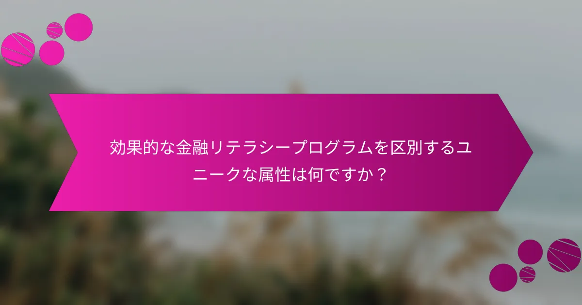 効果的な金融リテラシープログラムを区別するユニークな属性は何ですか？