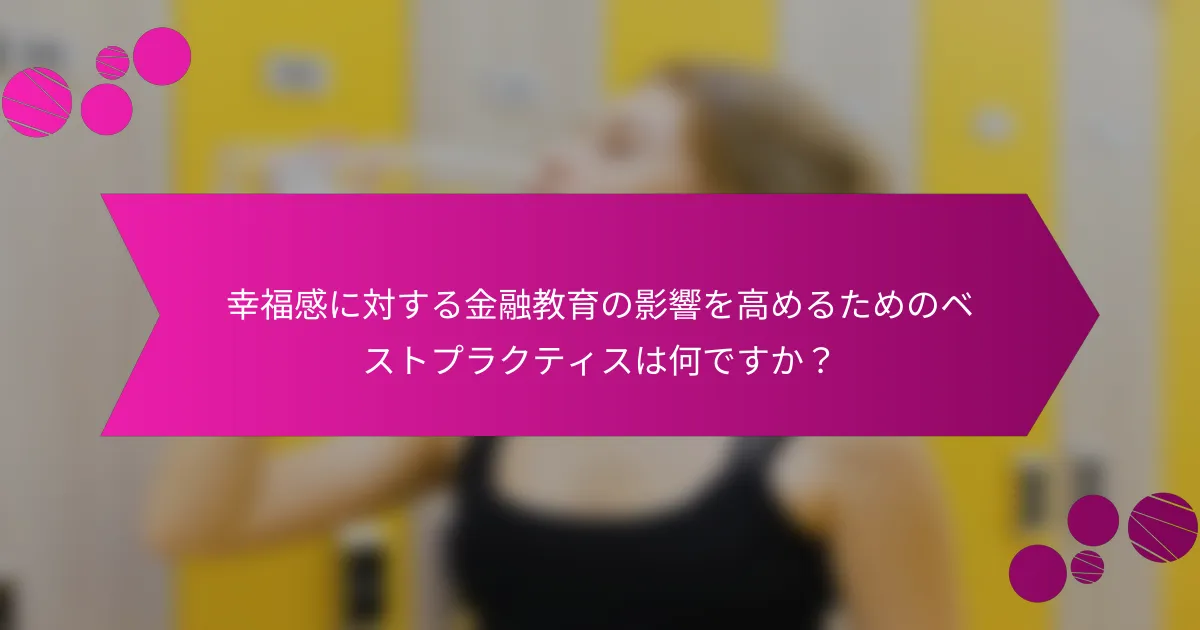 幸福感に対する金融教育の影響を高めるためのベストプラクティスは何ですか？