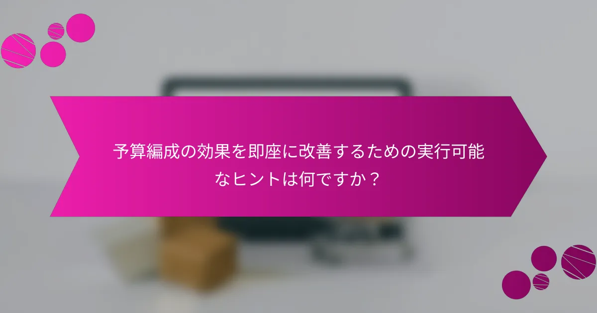 予算編成の効果を即座に改善するための実行可能なヒントは何ですか？
